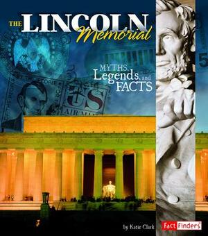 The Lincoln Memorial: Myths, Legends, and Facts by Katie Clark