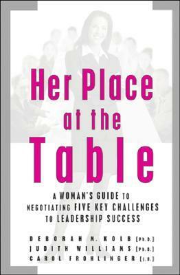 Her Place at the Table: A Woman's Guide to Negotiating Five Key Challenges to Leadership Success by Carol Frohlinger, Deborah M. Kolb, Judith Williams