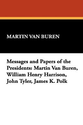 Messages and Papers of the Presidents: Martin Van Buren, William Henry Harrison, John Tyler, James K. Polk by Martin Van Buren