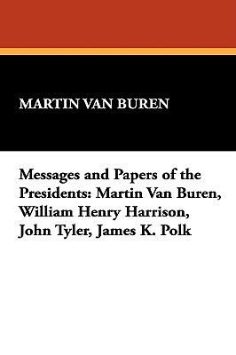 Messages and Papers of the Presidents: Martin Van Buren, William Henry Harrison, John Tyler, James K. Polk by Martin Van Buren