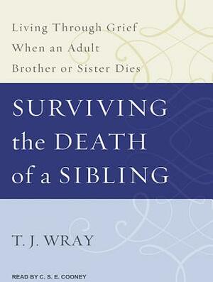 Surviving the Death of a Sibling: Living Through Grief When an Adult Brother or Sister Dies by T. J. Wray