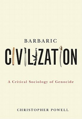 Barbaric Civilization: A Critical Sociology of Genocide by Christopher Powell