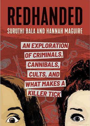 Redhanded: An Exploration of Criminals, Cannibals, Cults, and What Makes a Killer Tick by Suruthi Bala, Hannah Maguire