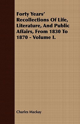 Forty Years' Recollections of Life, Literature, and Public Affairs, from 1830 to 1870 - Volume I. by Charles MacKay