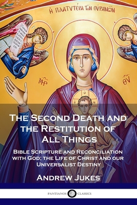 The Second Death and the Restitution of All Things: Bible Scripture and Reconciliation with God; the Life of Christ and our Universalist Destiny by Andrew John Jukes