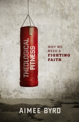Theological Fitness: Why We Need a Fighting Faith by Aimee Byrd