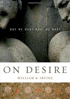 On Desire: Why We Want What We Want by William B. Irvine by William B. Irvine, William B. Irvine