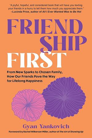 Friendship First: From New Sparks to Chosen Family, How Our Friends Pave the Way for Lifelong Happiness by Gyan Yankovich, Gyan Yankovich