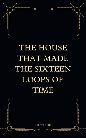The House that Made the Sixteen Loops of Time by Tamsyn Muir