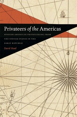 Privateers of the Americas: Spanish American Privateering from the United States in the Early Republic by David Head