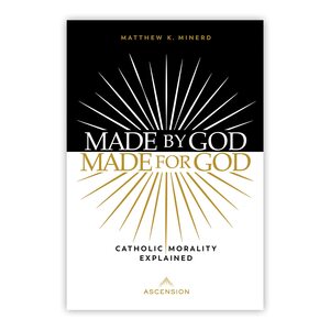 Made by God, Made for God: Catholic Morality Explained by Matthew K. Minerd