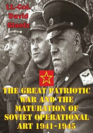 The Great Patriotic War And The Maturation Of Soviet Operational Art 1941-1945 by David M. Glantz