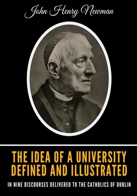 The Idea of a University Defined and Illustrated: In Nine Discourses Delivered to the Catholics of Dublin by John Henry Newman