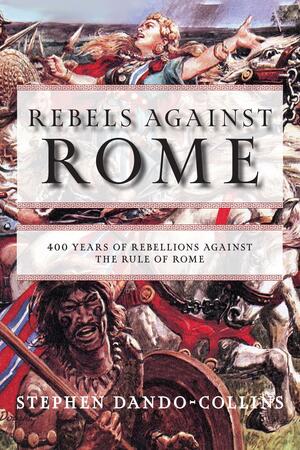 Rebels Against Rome: 400 Years of Rebellions Against the Rule of Rome by Stephen Dando-Collins