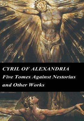 Cyril of Alexandria: Five Tomes Against Nestorius and Other Works by Cyril of Alexandria
