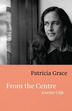 From the Centre: A Writer's Life by Patricia Grace