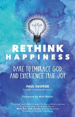 Rethink Happiness: Dare to Embrace God and Experience True Joy by Paul George