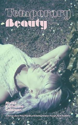 Temporary Beauty: A Memoir About Panic Disorder and Finding Purpose Through Art and Meditation by Myles Katherine Coleman, Myles Katherine Coleman