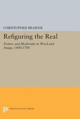 Refiguring the Real: Picture and Modernity in Word and Image, 1400-1700 by Christopher Braider