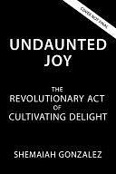 Undaunted Joy: The Revolutionary Act of Cultivating Delight by Shemaiah Gonzalez