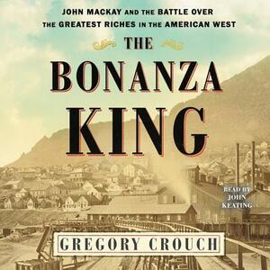 The Bonanza King: John MacKay and the Battle Over the Greatest Fortune in the American West by Gregory Crouch