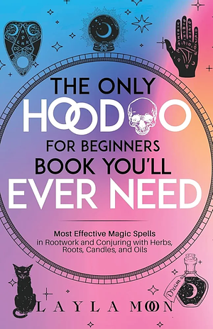 The Only Hoodoo for Beginners Book You'll Ever Need: Most Effective Magic Spells in Rootwork and Conjuring with Herbs, Roots, Candles, and Oils by Layla Moon