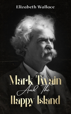 Mark Twain and the Happy Island: A Memoir About Mark Twain (Definitive Edition) by Elizabeth Wallace