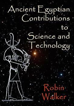 Ancient Egyptian Contributions to Science and Technology by Robin Walker