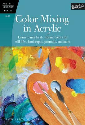 Color Mixing in Acrylic: Learn to Mix Fresh, Vibrant Colors for Still Lifes, Landscapes, Portraits, and More by David Lloyd Glover