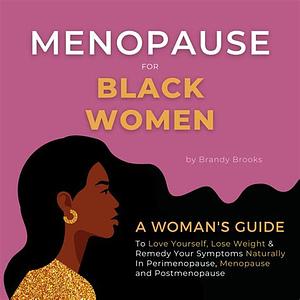 Menopause for Black Women: Menopause for Black Women: A Woman's Guide to Love Yourself, Lose Weight & Remedy Your Symptoms Naturally in Perimenopause, Menopause and Postmenopause by Brandy Brooks