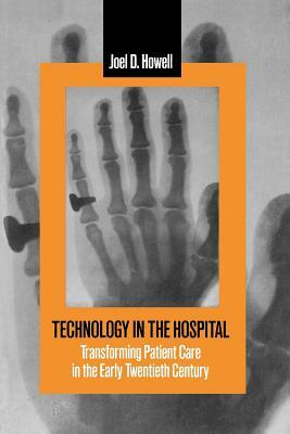 Technology in the Hospital: Transforming Patient Care in the Early Twentieth Century by Joel D. Howell