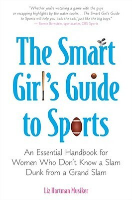The Smart Girl's Guide to Sports: An Essential Handbook for Women Who Don't Know a Slam Dunk from a Grand Slam by Liz Hartman Musiker
