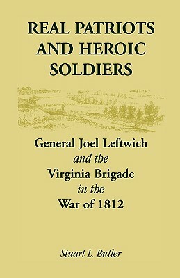 Real Patriots and Heroic Soldiers: Gen. Joel Leftwich and the Virginia Brigade in the War of 1812 by Stuart L. Butler