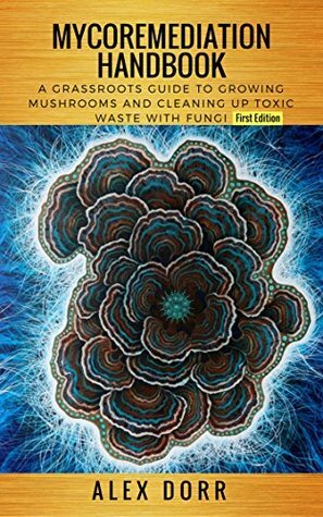 Mycoremediation Handbook: A Grassroots Guide to Growing Mushrooms and Cleaning up Toxic Waste With Fungi by Alex Dorr
