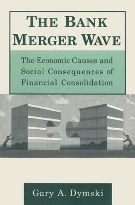 The Bank Merger Wave: The Economic Causes and Social Consequences of Financial Consolidation: The Economic Causes and Social Consequences of Financial by Gary Dymski