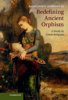 Redefining Ancient Orphism: A Study in Greek Religion by Radcliffe G. Edmonds III