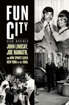 Fun City: John Lindsay, Joe Namath, and How Sports Saved New York in the 1960s by Sean Deveney