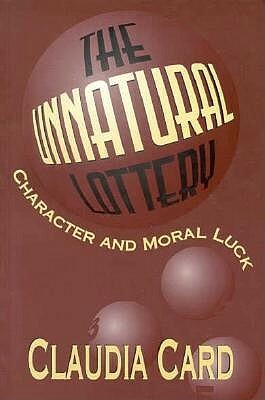 The Unnatural Lottery: Character and Moral Luck by Claudia Card