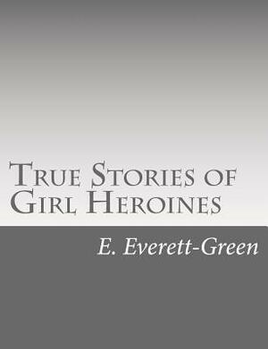 True Stories of Girl Heroines by E. Everett-Green