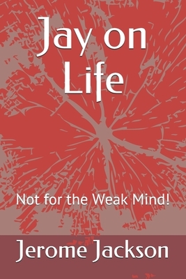 Jay on Life: Not for the Weak Mind! by Jerome Jackson