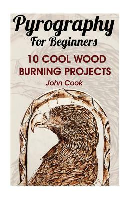 Pyrography For Beginners: 10 Cool Wood Burning Projects: (Pyrography Basics) by John Cook