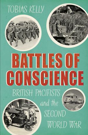 Battles of Conscience: British Pacifists and the Second World War by Tobias Kelly