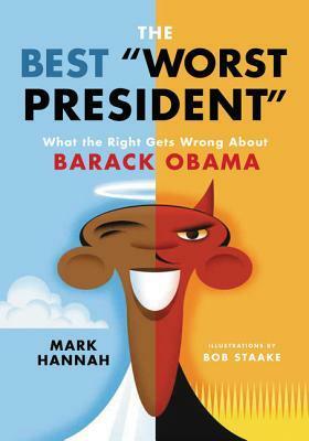 The Best Worst President: What the Right Gets Wrong About Barack Obama by Mark Hannah, Bob Staake