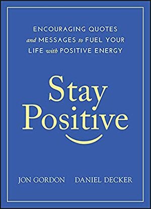 Stay Positive: Encouraging Quotes and Messages to Fuel Your Life with Positive Energy by Jon Gordon, Daniel Decker