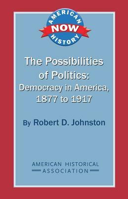 The Possibilities of Politics: Democracy in America, 1877-1917 by Robert D. Johnston