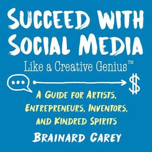 Succeed with Social Media Like a Creative Genius: A Guide for Artists, Entrepreneurs, Inventors, and Kindred Spirits by Brainard Carey