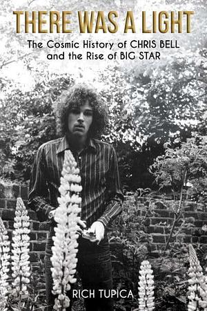 There Was A Light: The Cosmic History of Chris Bell and the Rise of Big Star by Rich Tupica