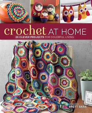 Crochet at Home: 25 Clever Projects for Colorful Living by Brett Bara