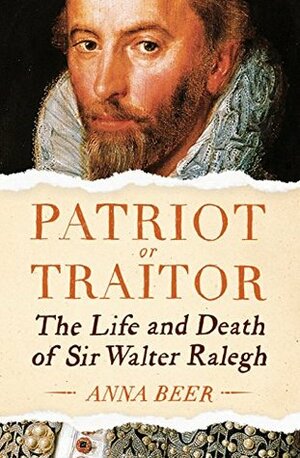 Patriot or Traitor: The Life and Death of Sir Walter Ralegh by Anna Beer