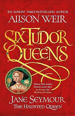 Six Tudor Queens: Jane Seymour, The Haunted Queen: Six Tudor Queens 3 by Alison Weir
